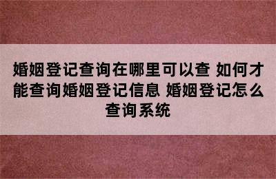 婚姻登记查询在哪里可以查 如何才能查询婚姻登记信息 婚姻登记怎么查询系统